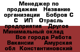 Менеджер по продажам › Название организации ­ Бобров С.С., ИП › Отрасль предприятия ­ Другое › Минимальный оклад ­ 25 000 - Все города Работа » Вакансии   . Амурская обл.,Константиновский р-н